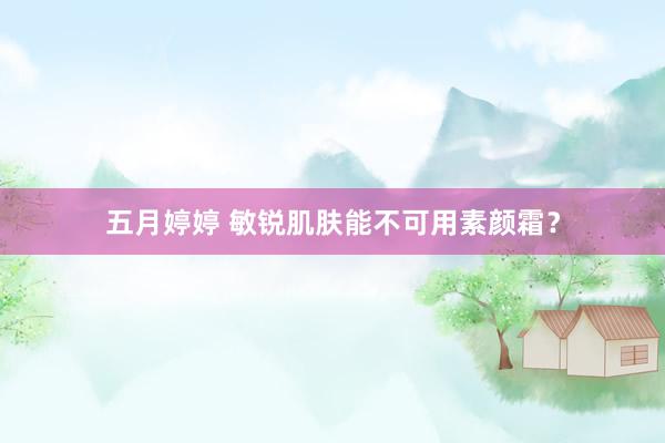 五月婷婷 敏锐肌肤能不可用素颜霜？