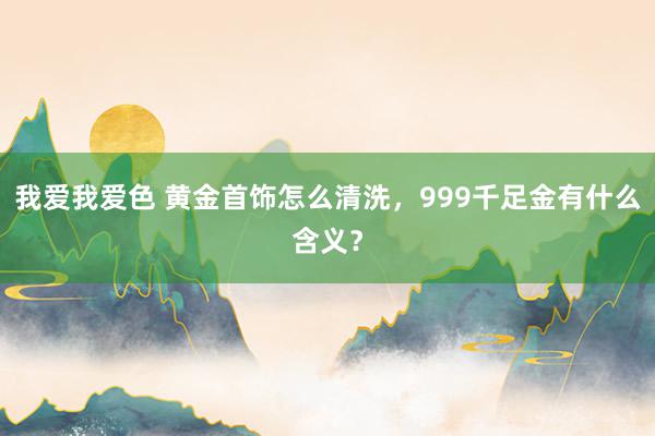 我爱我爱色 黄金首饰怎么清洗，999千足金有什么含义？