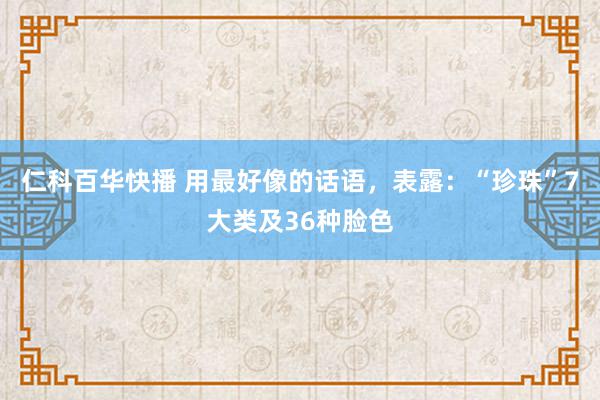 仁科百华快播 用最好像的话语，表露：“珍珠”7大类及36种脸色