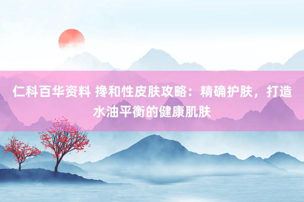 仁科百华资料 搀和性皮肤攻略：精确护肤，打造水油平衡的健康肌肤