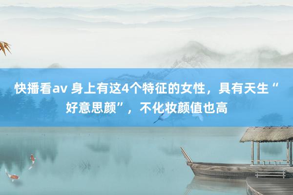 快播看av 身上有这4个特征的女性，具有天生“好意思颜”，不化妆颜值也高