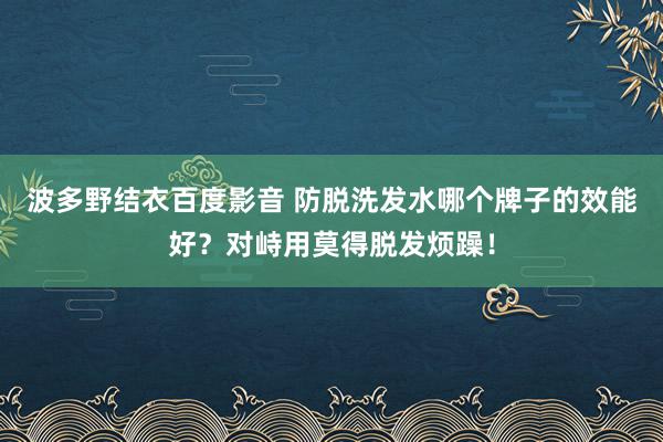 波多野结衣百度影音 防脱洗发水哪个牌子的效能好？对峙用莫得脱发烦躁！