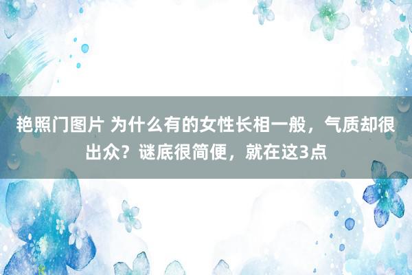 艳照门图片 为什么有的女性长相一般，气质却很出众？谜底很简便，就在这3点