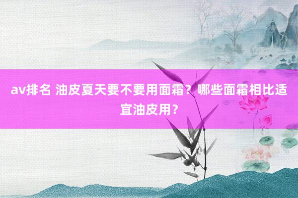 av排名 油皮夏天要不要用面霜？哪些面霜相比适宜油皮用？