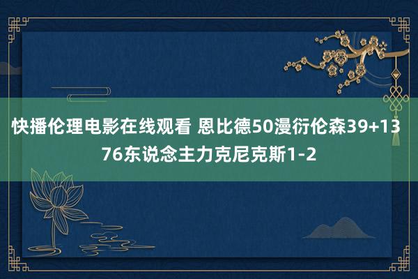 快播伦理电影在线观看 恩比德50漫衍伦森39+13 76东说念主力克尼克斯1-2