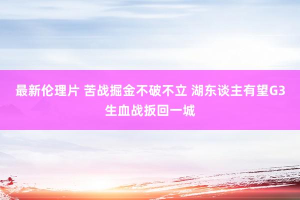 最新伦理片 苦战掘金不破不立 湖东谈主有望G3生血战扳回一城