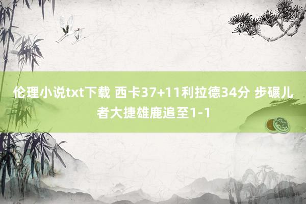 伦理小说txt下载 西卡37+11利拉德34分 步碾儿者大捷雄鹿追至1-1