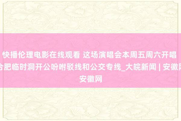 快播伦理电影在线观看 这场演唱会本周五周六开唱 合肥临时洞开公吩咐驳线和公交专线_大皖新闻 | 安徽网