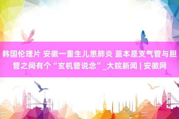 韩国伦理片 安徽一重生儿患肺炎 蓝本是支气管与胆管之间有个“玄机管说念”_大皖新闻 | 安徽网