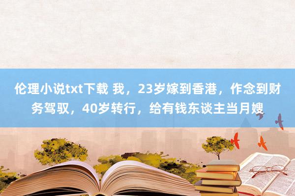 伦理小说txt下载 我，23岁嫁到香港，作念到财务驾驭，40岁转行，给有钱东谈主当月嫂