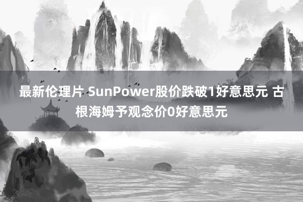 最新伦理片 SunPower股价跌破1好意思元 古根海姆予观念价0好意思元