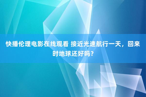 快播伦理电影在线观看 接近光速航行一天，回来时地球还好吗？