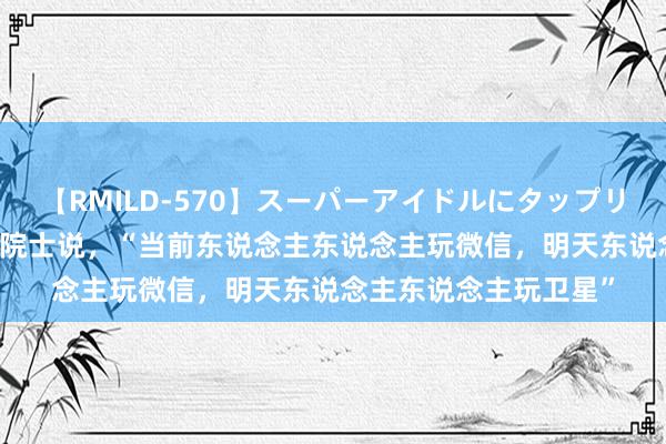 【RMILD-570】スーパーアイドルにタップリ生中出し 4時間 这位院士说，“当前东说念主东说念主玩微信，明天东说念主东说念主玩卫星”