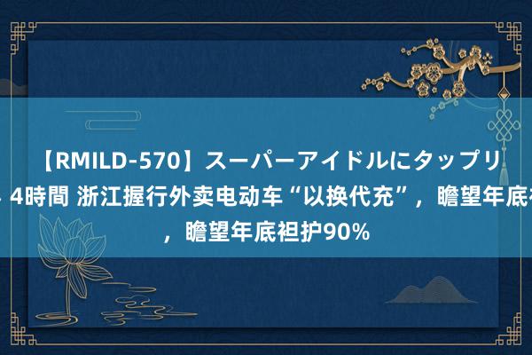 【RMILD-570】スーパーアイドルにタップリ生中出し 4時間 浙江握行外卖电动车“以换代充”，瞻望年底袒护90%