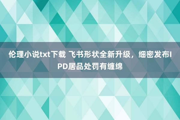 伦理小说txt下载 飞书形状全新升级，细密发布IPD居品处罚有缠绵