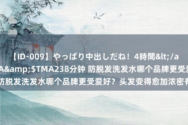 【ID-009】やっぱり中出しだね！4時間</a>2009-05-08TMA&$TMA238分钟 防脱发洗发水哪个品牌更受爱好？头发变得愈加浓密有后光了！