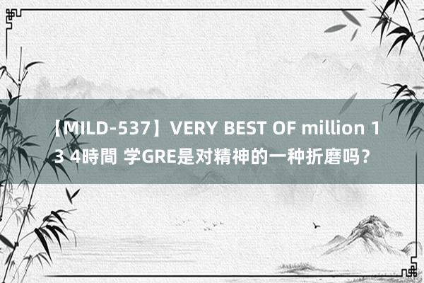 【MILD-537】VERY BEST OF million 13 4時間 学GRE是对精神的一种折磨吗？