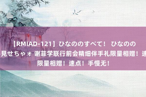 【RMIAD-121】ひなののすべて！ ひなののHをいっぱい見せちゃォ 谢菲学联行前会精细伴手礼限量相赠！速点！手慢无！