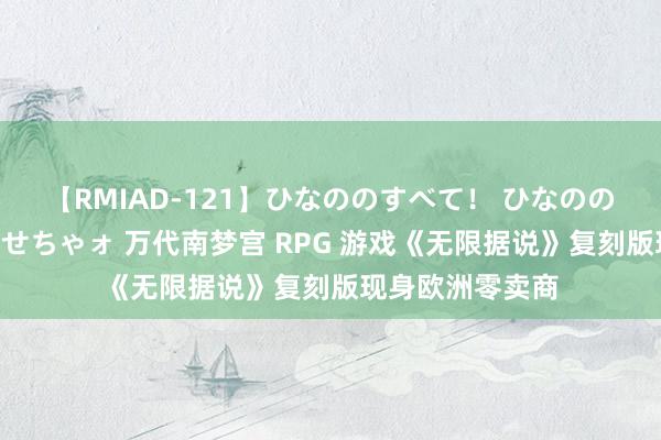 【RMIAD-121】ひなののすべて！ ひなののHをいっぱい見せちゃォ 万代南梦宫 RPG 游戏《无限据说》复刻版现身欧洲零卖商