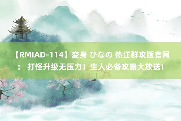 【RMIAD-114】変身 ひなの 热江群攻版官网： 打怪升级无压力！生人必备攻略大放送！