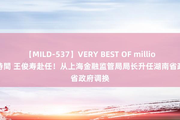 【MILD-537】VERY BEST OF million 13 4時間 王俊寿赴任！从上海金融监管局局长升任湖南省政府调换