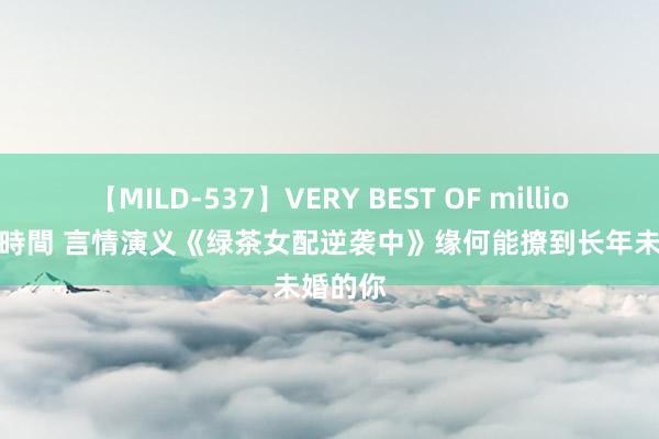 【MILD-537】VERY BEST OF million 13 4時間 言情演义《绿茶女配逆袭中》缘何能撩到长年未婚的你