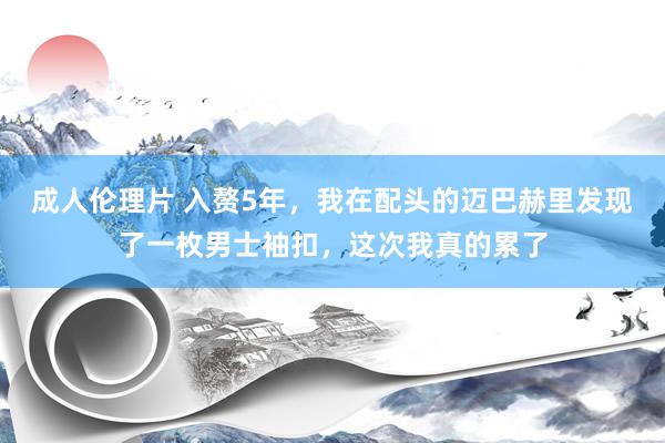 成人伦理片 入赘5年，我在配头的迈巴赫里发现了一枚男士袖扣，这次我真的累了