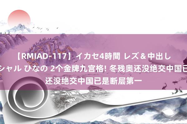 【RMIAD-117】イカセ4時間 レズ＆中出し 初解禁スペシャル ひなの 2个金牌九宫格! 冬残奥还没绝交中国已是断层第一