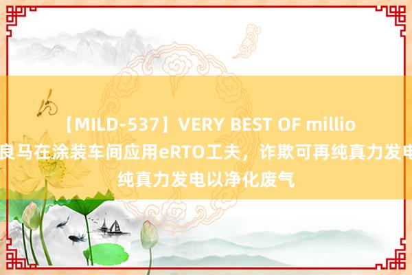 【MILD-537】VERY BEST OF million 13 4時間 良马在涂装车间应用eRTO工夫，诈欺可再纯真力发电以净化废气