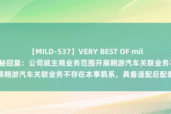 【MILD-537】VERY BEST OF million 13 4時間 恒勃股份董秘回复：公司就主商业务范围开展翱游汽车关联业务不存在本事羁系，具备适配后配套量产的才气