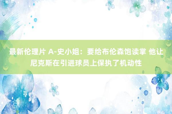 最新伦理片 A-史小姐：要给布伦森饱读掌 他让尼克斯在引进球员上保执了机动性