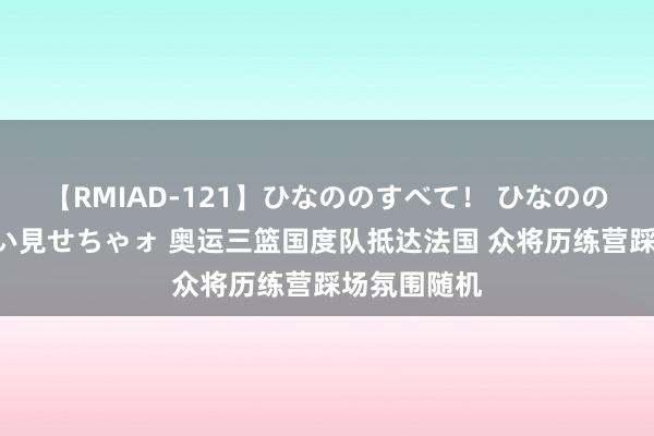 【RMIAD-121】ひなののすべて！ ひなののHをいっぱい見せちゃォ 奥运三篮国度队抵达法国 众将历练营踩场氛围随机