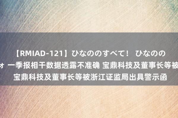 【RMIAD-121】ひなののすべて！ ひなののHをいっぱい見せちゃォ 一季报相干数据透露不准确 宝鼎科技及董事长等被浙江证监局出具警示函