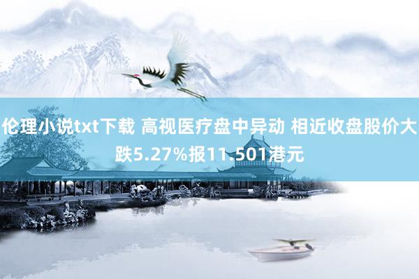 伦理小说txt下载 高视医疗盘中异动 相近收盘股价大跌5.27%报11.501港元