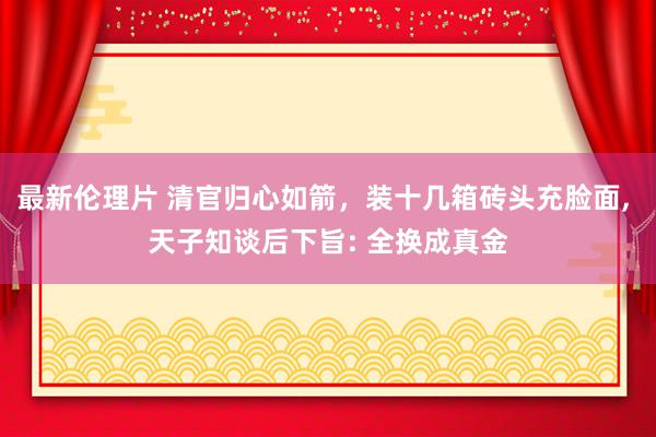 最新伦理片 清官归心如箭，装十几箱砖头充脸面, 天子知谈后下旨: 全换成真金