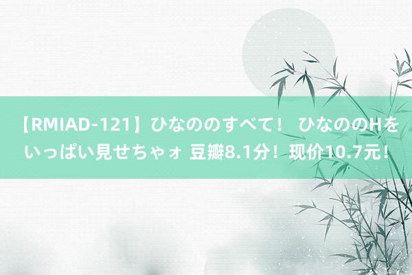 【RMIAD-121】ひなののすべて！ ひなののHをいっぱい見せちゃォ 豆瓣8.1分！现价10.7元！