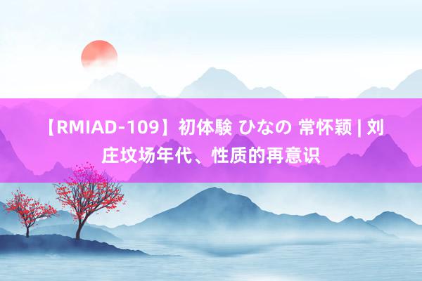 【RMIAD-109】初体験 ひなの 常怀颖 | 刘庄坟场年代、性质的再意识