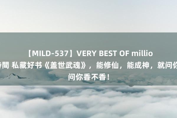 【MILD-537】VERY BEST OF million 13 4時間 私藏好书《盖世武魂》，能修仙，能成神，就问你香不香！