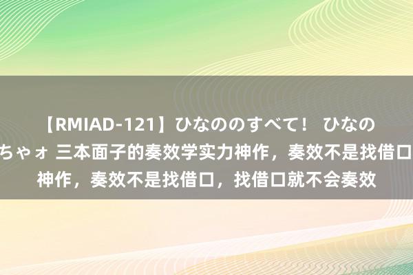 【RMIAD-121】ひなののすべて！ ひなののHをいっぱい見せちゃォ 三本面子的奏效学实力神作，奏效不是找借口，找借口就不会奏效