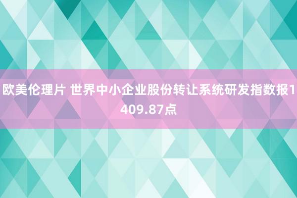 欧美伦理片 世界中小企业股份转让系统研发指数报1409.87点