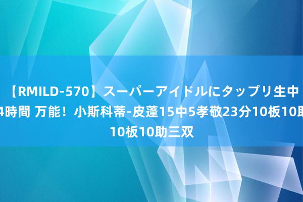 【RMILD-570】スーパーアイドルにタップリ生中出し 4時間 万能！小斯科蒂-皮蓬15中5孝敬23分10板10助三双