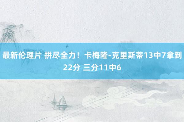 最新伦理片 拼尽全力！卡梅隆-克里斯蒂13中7拿到22分 三分11中6