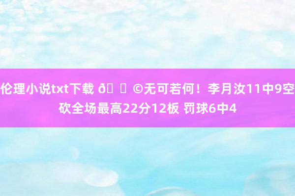 伦理小说txt下载 😩无可若何！李月汝11中9空砍全场最高22分12板 罚球6中4