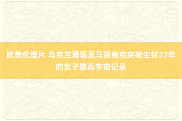 欧美伦理片 乌克兰涌现员马胡奇克突破尘封37年的女子跳高宇宙记录