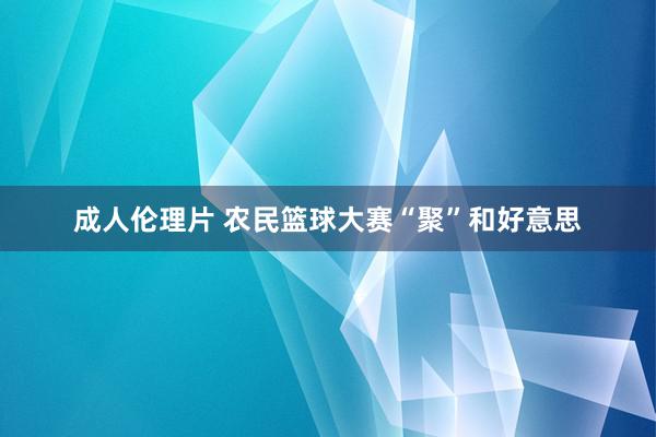 成人伦理片 农民篮球大赛“聚”和好意思