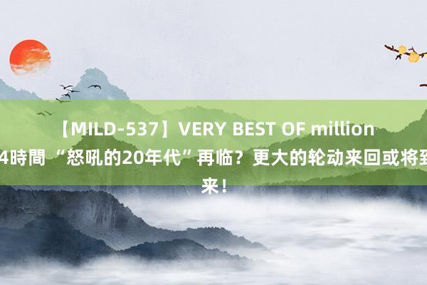 【MILD-537】VERY BEST OF million 13 4時間 “怒吼的20年代”再临？更大的轮动来回或将到来！