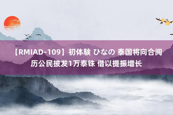 【RMIAD-109】初体験 ひなの 泰国将向合阅历公民披发1万泰铢 借以提振增长