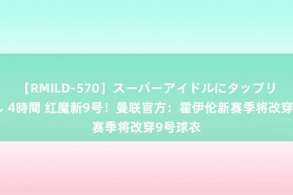 【RMILD-570】スーパーアイドルにタップリ生中出し 4時間 红魔新9号！曼联官方：霍伊伦新赛季将改穿9号球衣