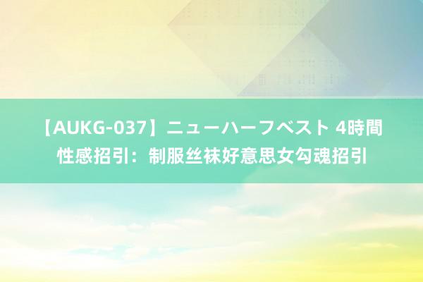 【AUKG-037】ニューハーフベスト 4時間 性感招引：制服丝袜好意思女勾魂招引