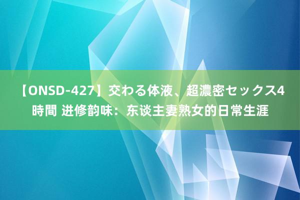 【ONSD-427】交わる体液、超濃密セックス4時間 进修韵味：东谈主妻熟女的日常生涯